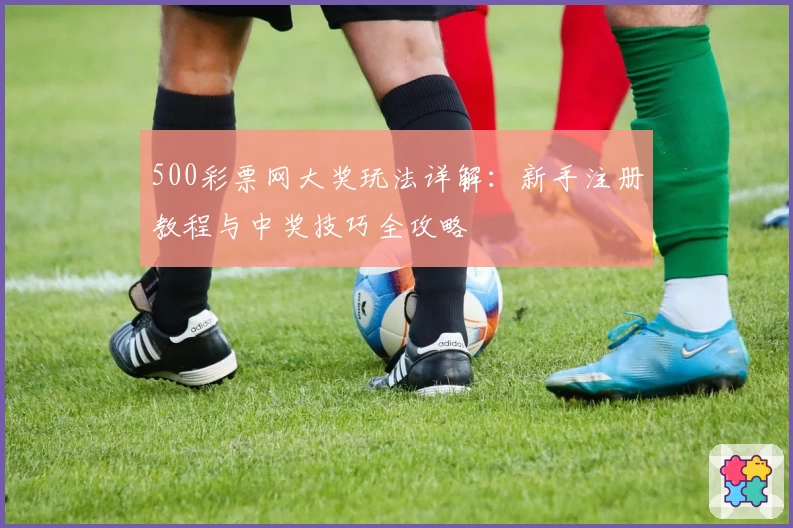 500彩票网大奖玩法详解：新手注册教程与中奖技巧全攻略