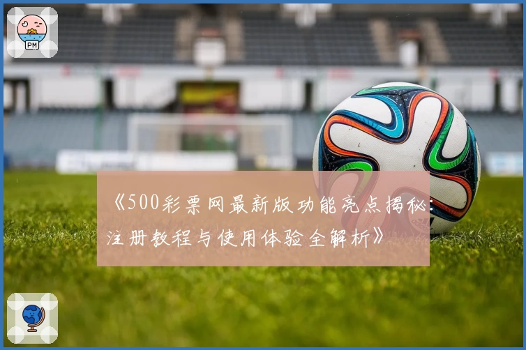 《500彩票网最新版功能亮点揭秘：注册教程与使用体验全解析》
