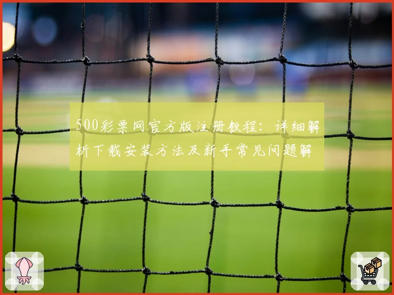 500彩票网官方版注册教程:详细解析下载安装方法及新手常见问题解答