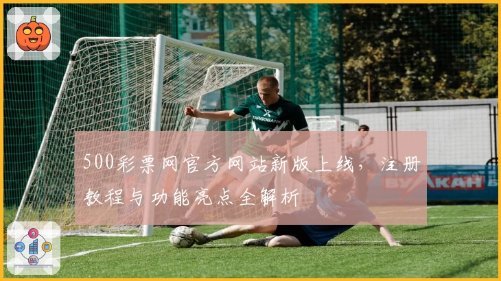 500彩票网官方网站新版上线，注册教程与功能亮点全解析