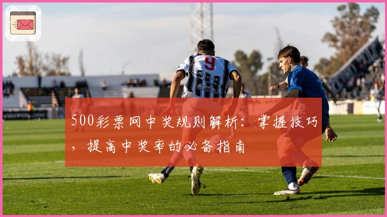 500彩票网中奖规则解析：掌握技巧，提高中奖率的必备指南