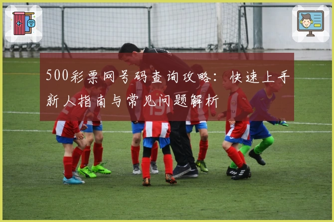 500彩票网号码查询攻略:快速上手新人指南与常见问题解析