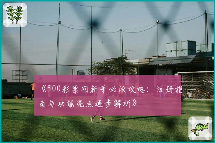 《500彩票网新手必读攻略：注册指南与功能亮点逐步解析》