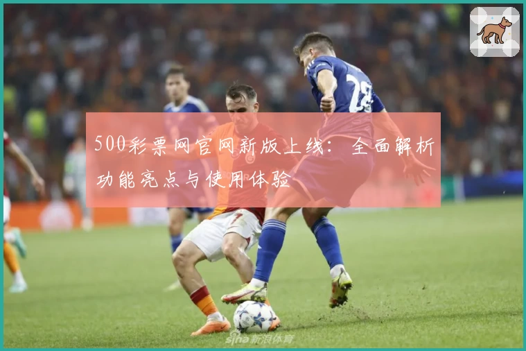 500彩票网官网新版上线：全面解析功能亮点与使用体验