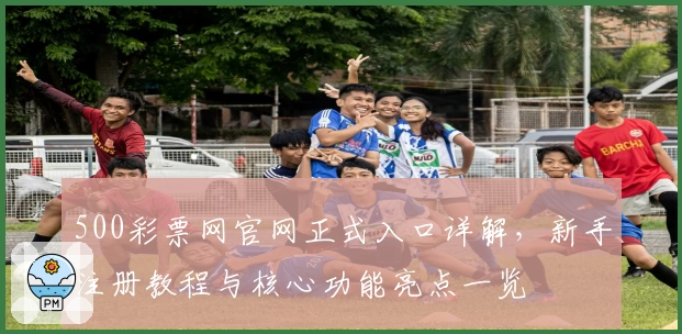 500彩票网官网正式入口详解，新手注册教程与核心功能亮点一览