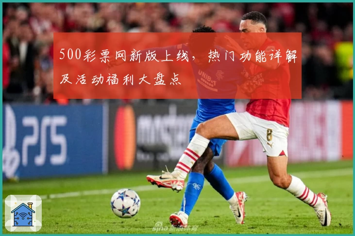 500彩票网新版上线，热门功能详解及活动福利大盘点