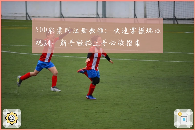 500彩票网注册教程：快速掌握玩法规则，新手轻松上手必读指南