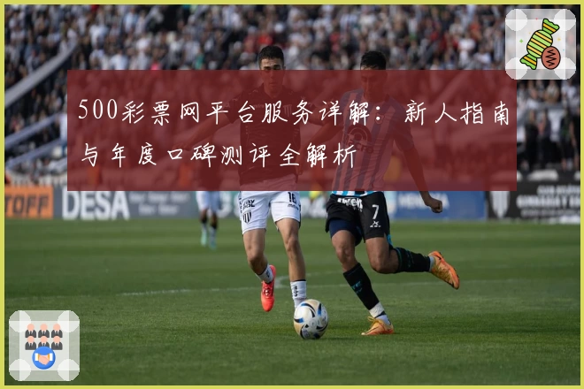 500彩票网平台服务详解：新人指南与年度口碑测评全解析