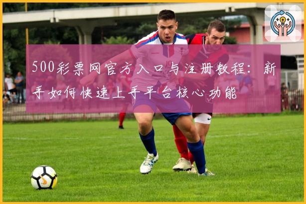 500彩票网官方入口与注册教程：新手如何快速上手平台核心功能