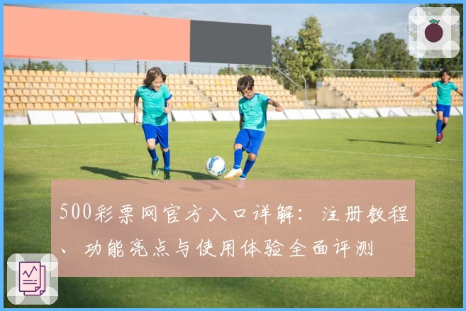 500彩票网官方入口详解:注册教程、功能亮点与使用体验全面评测