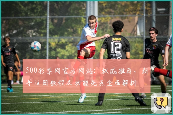 500彩票网官方网站：权威推荐，新手注册教程及功能亮点全面解析