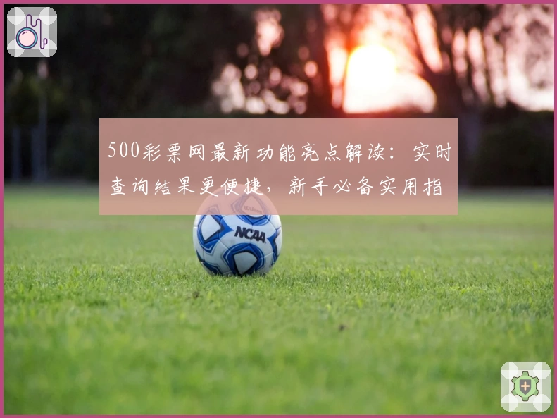 500彩票网最新功能亮点解读:实时查询结果更便捷,新手必备实用指南
