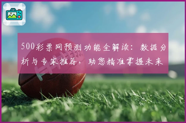 500彩票网预测功能全解读：数据分析与专家推荐，助您精准掌握未来趋势