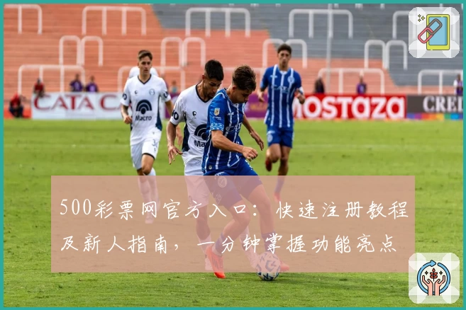 500彩票网官方入口：快速注册教程及新人指南，一分钟掌握功能亮点