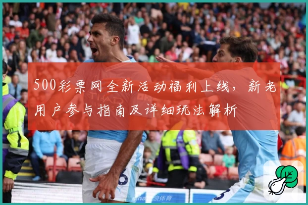 500彩票网全新活动福利上线,新老用户参与指南及详细玩法解析