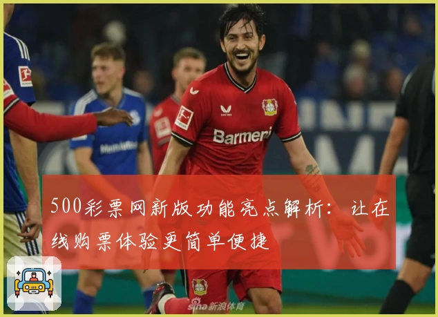 500彩票网新版功能亮点解析：让在线购票体验更简单便捷