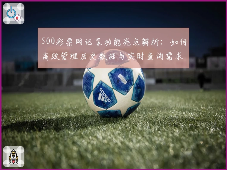 500彩票网记录功能亮点解析:如何高效管理历史数据与实时查询需求
