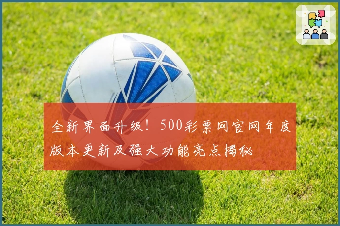 全新界面升级！500彩票网官网年度版本更新及强大功能亮点揭秘