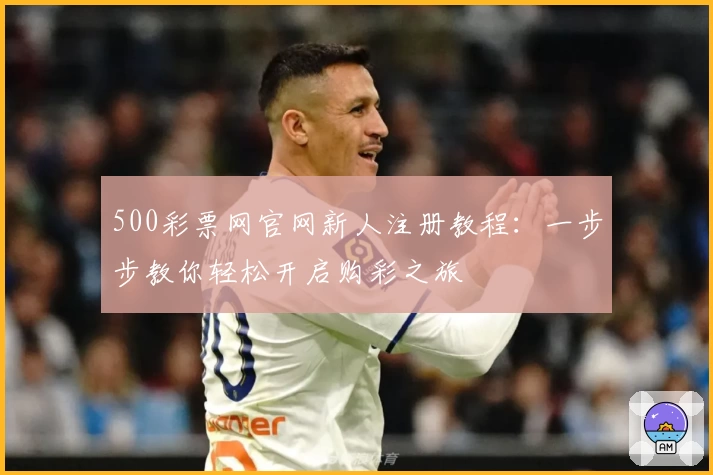 500彩票网官网新人注册教程:一步步教你轻松开启购彩之旅