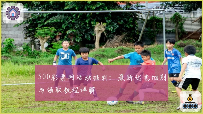 500彩票网活动福利：最新优惠细则与领取教程详解