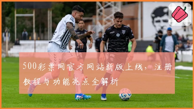 500彩票网官方网站新版上线，注册教程与功能亮点全解析