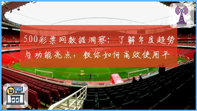 500彩票网数据洞察：了解年度趋势与功能亮点，教你如何高效使用平台分析工具