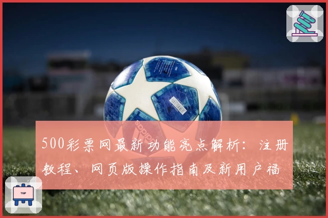 500彩票网最新功能亮点解析：注册教程、网页版操作指南及新用户福利详解