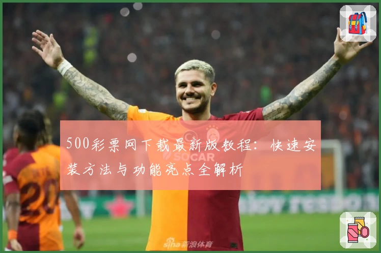 500彩票网下载最新版教程：快速安装方法与功能亮点全解析