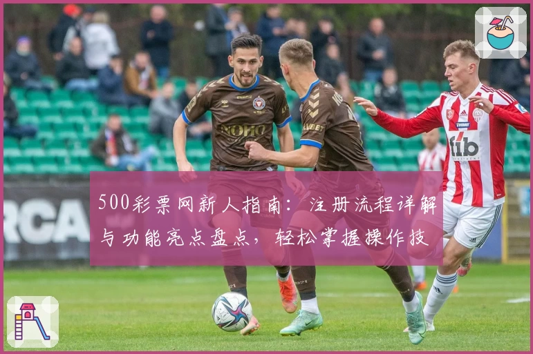 500彩票网新人指南：注册流程详解与功能亮点盘点，轻松掌握操作技巧