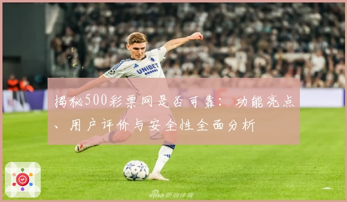 揭秘500彩票网是否可靠：功能亮点、用户评价与安全性全面分析