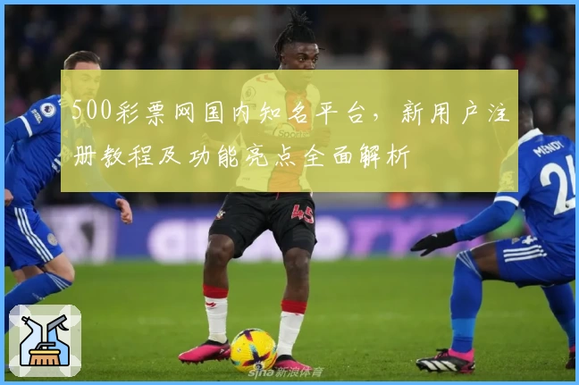 500彩票网国内知名平台，新用户注册教程及功能亮点全面解析