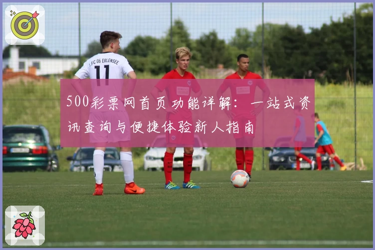 500彩票网首页功能详解:一站式资讯查询与便捷体验新人指南