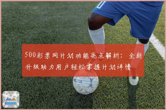 500彩票网计划功能亮点解析：全新升级助力用户轻松掌握计划详情