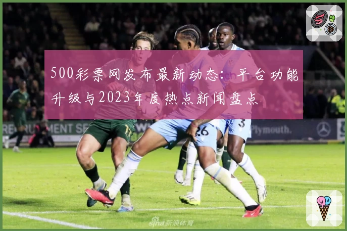500彩票网发布最新动态：平台功能升级与2023年度热点新闻盘点